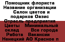 Помощник флориста › Название организации ­ Салон цветов и подарков Оазис › Отрасль предприятия ­ Цветы › Минимальный оклад ­ 1 - Все города Работа » Вакансии   . Ненецкий АО,Красное п.